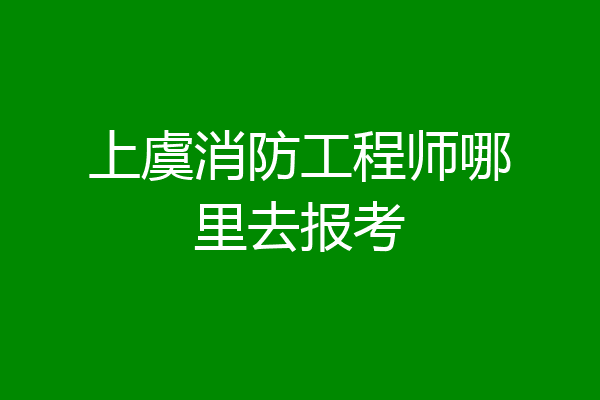 上虞消防工程师哪里去报考