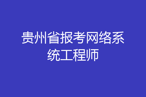贵州省报考网络系统工程师