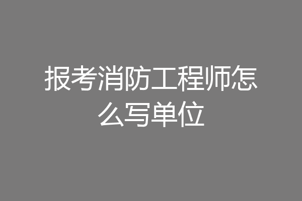 报考消防工程师怎么写单位