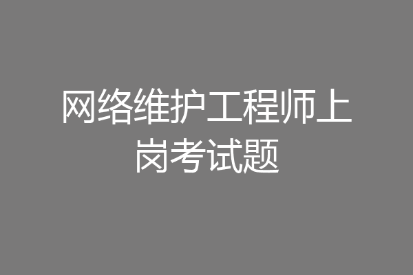 网络维护工程师上岗考试题