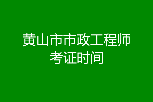 黄山市市政工程师考证时间