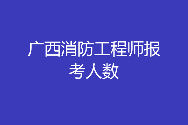 广西消防工程师报考人数