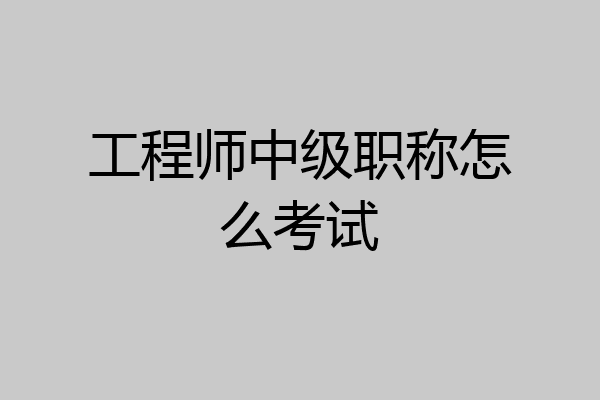 工程师中级职称怎么考试