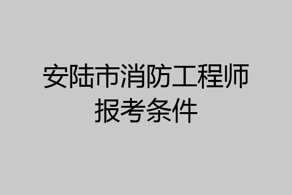 安陆市消防工程师报考条件