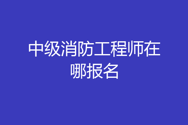 中级消防工程师在哪报名