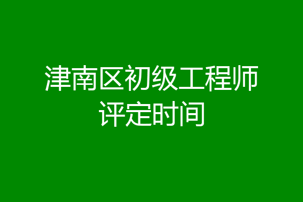 津南区初级工程师评定时间