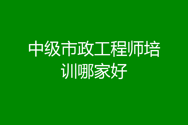 中级市政工程师培训哪家好