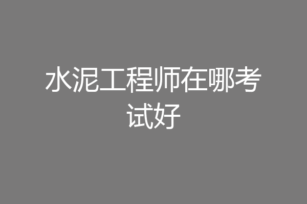 水泥工程师在哪考试好