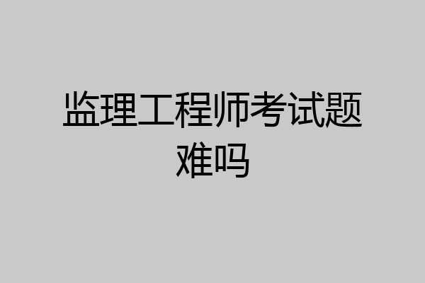 监理工程师考试题难吗