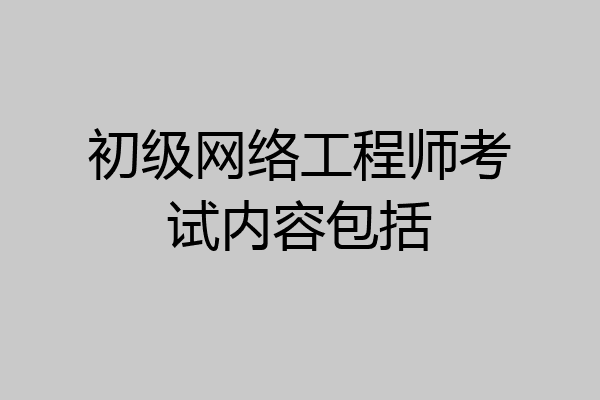 初级网络工程师考试内容包括