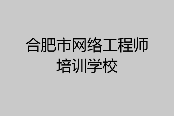 合肥市网络工程师培训学校