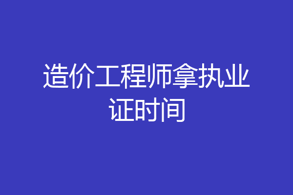造价工程师拿执业证时间