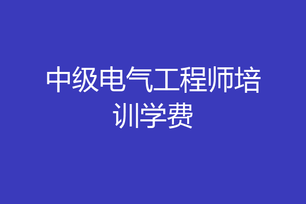 中级电气工程师培训学费