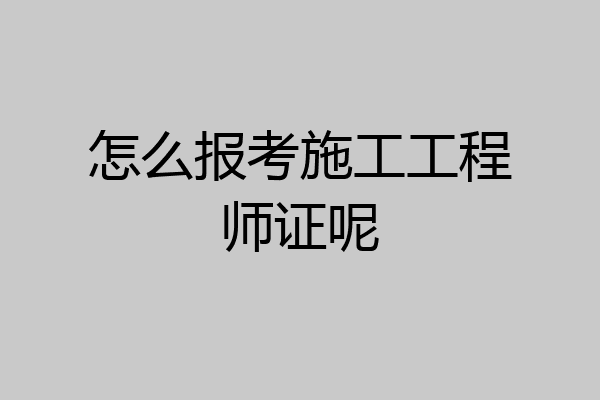 怎么报考施工工程师证呢