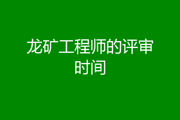龙矿工程师的评审时间