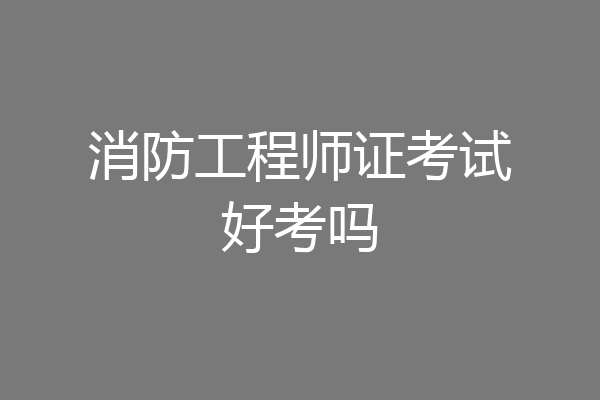 消防工程师证考试好考吗
