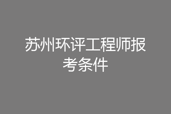 苏州环评工程师报考条件