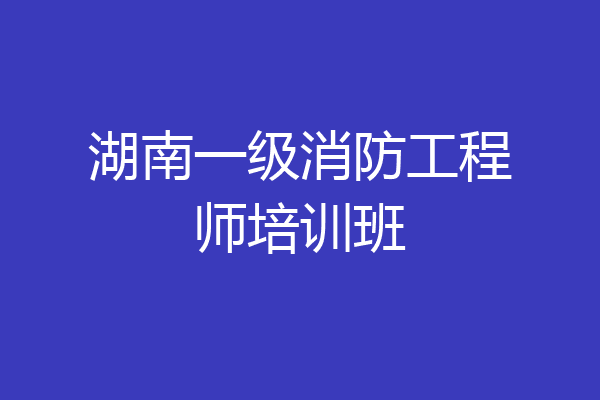 湖南一级消防工程师培训班