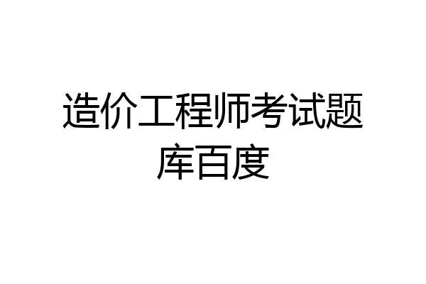 造价工程师考试题库百度