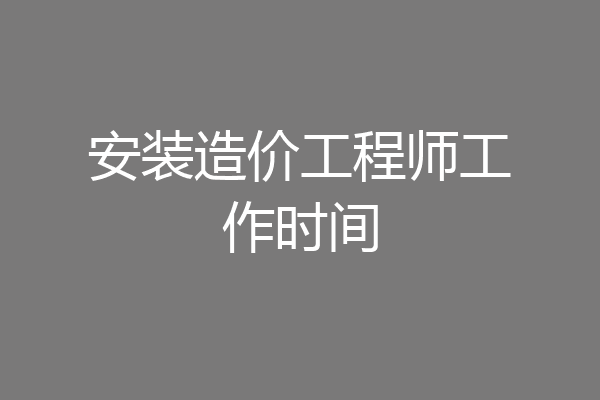 安装造价工程师工作时间