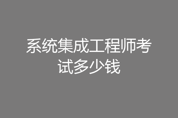 系统集成工程师考试多少钱