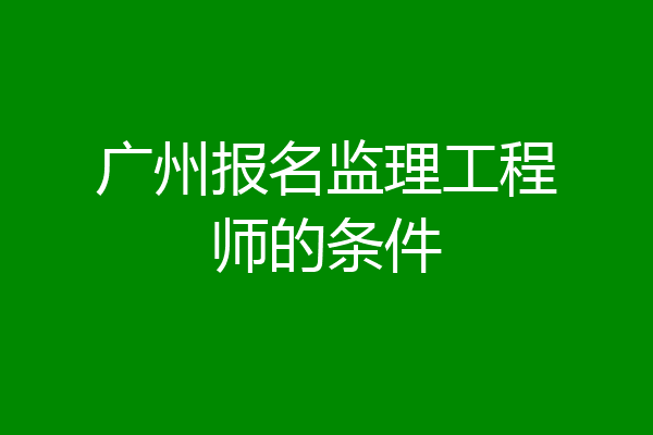 广州报名监理工程师的条件