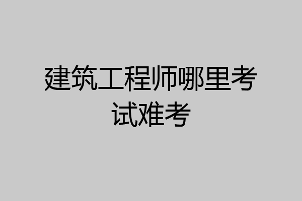 建筑工程师哪里考试难考