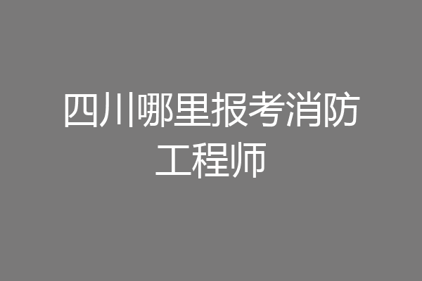 四川哪里报考消防工程师