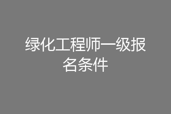 绿化工程师一级报名条件