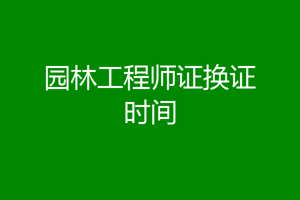 园林工程师证换证时间