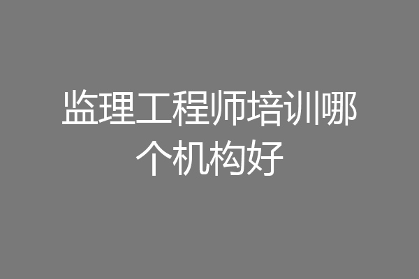 监理工程师培训哪个机构好