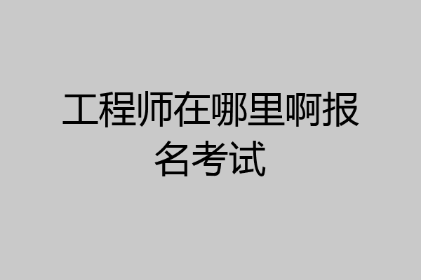 工程师在哪里啊报名考试