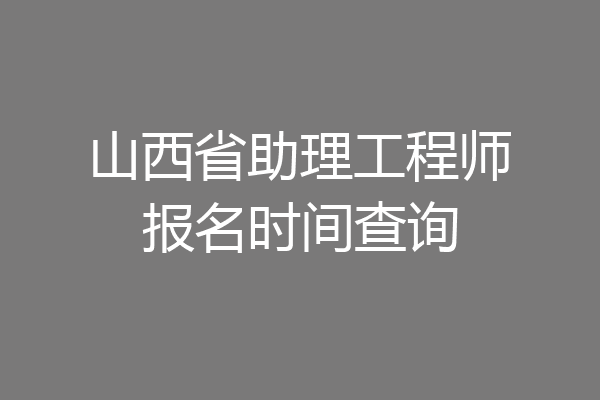 山西省助理工程师报名时间查询