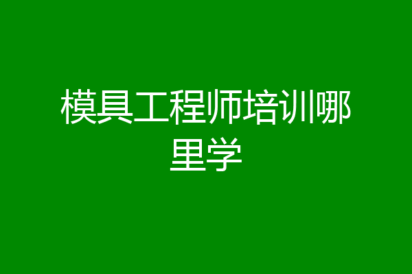 模具工程师培训哪里学