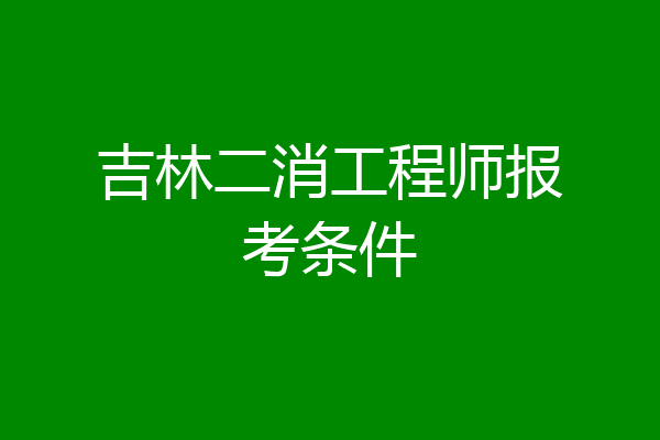 吉林二消工程师报考条件