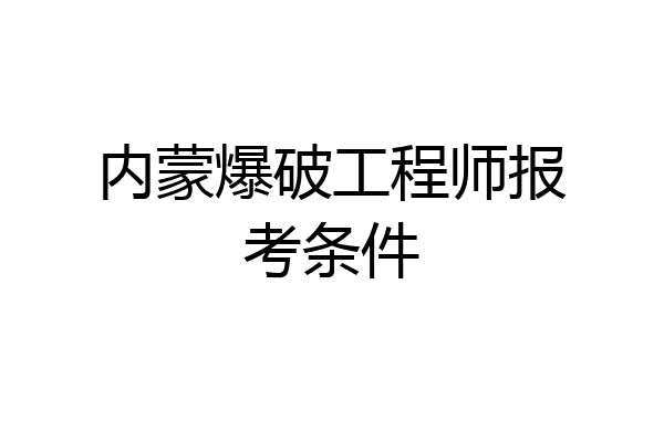 内蒙爆破工程师报考条件