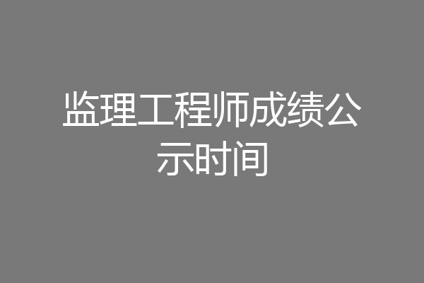 监理工程师成绩公示时间
