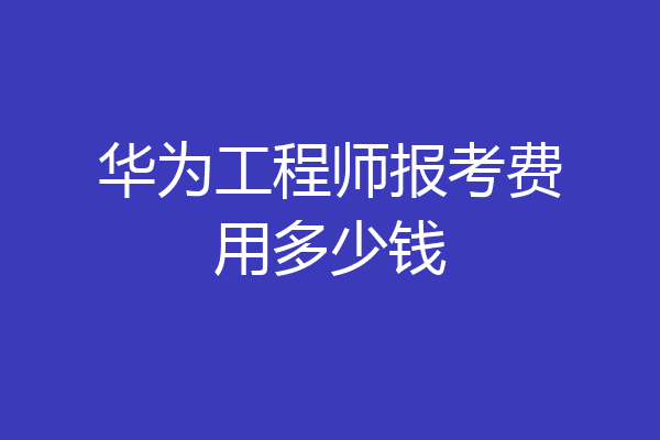 华为工程师报考费用多少钱
