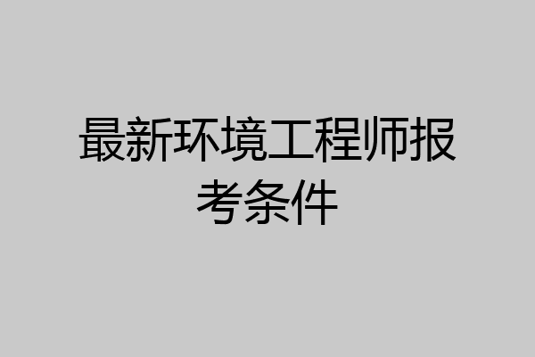 最新环境工程师报考条件