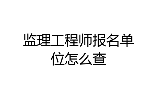监理工程师报名单位怎么查