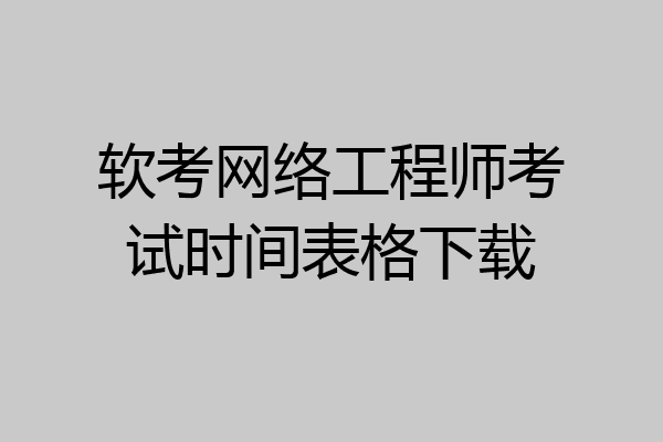 软考网络工程师考试时间表格下载