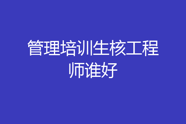 管理培训生核工程师谁好