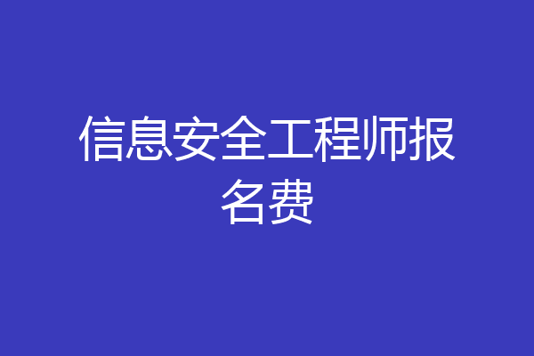 信息安全工程师报名费
