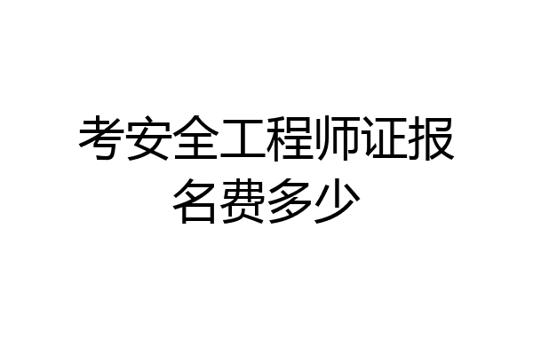 考安全工程师证报名费多少