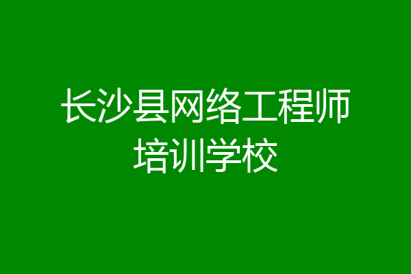 长沙县网络工程师培训学校