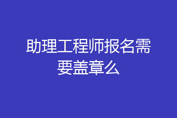 助理工程师报名需要盖章么