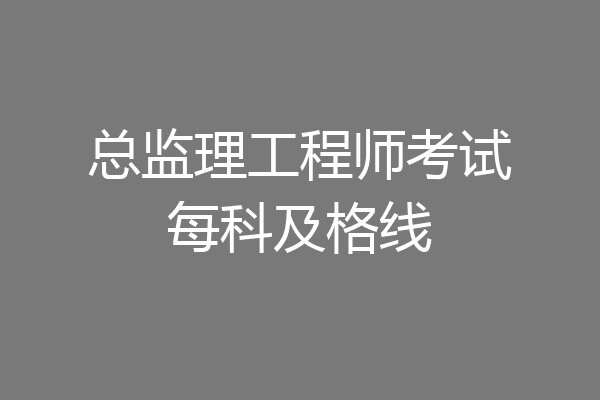 总监理工程师考试每科及格线