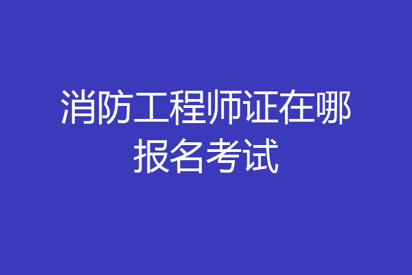 消防工程师证在哪报名考试