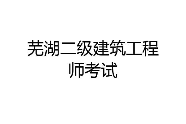 芜湖二级建筑工程师考试