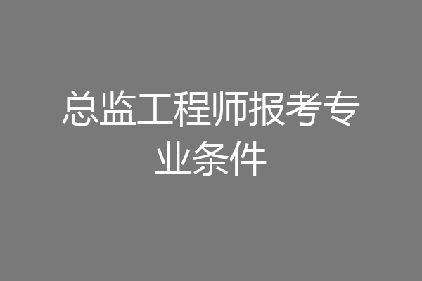 总监工程师报考专业条件